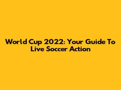World Cup 2022: Your Guide To Live Soccer Action